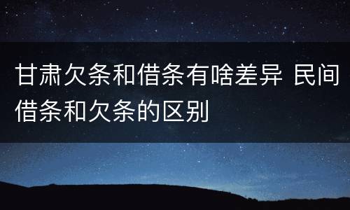 甘肃欠条和借条有啥差异 民间借条和欠条的区别