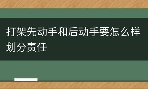 打架先动手和后动手要怎么样划分责任