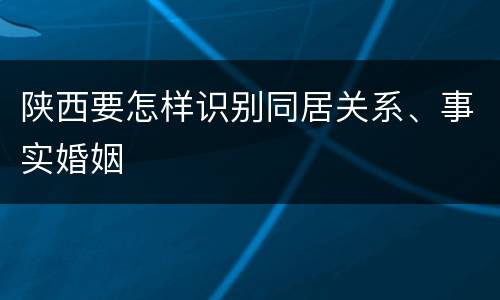 陕西要怎样识别同居关系、事实婚姻
