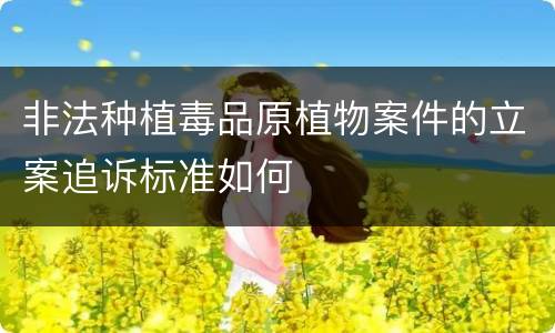 非法种植毒品原植物案件的立案追诉标准如何