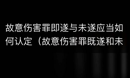 故意伤害罪即遂与未遂应当如何认定（故意伤害罪既遂和未遂）