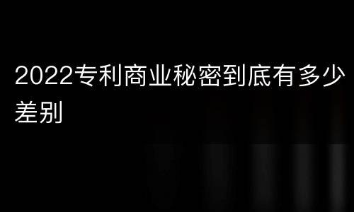 2022专利商业秘密到底有多少差别