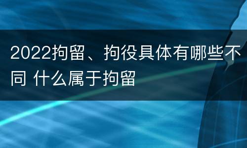 2022拘留、拘役具体有哪些不同 什么属于拘留