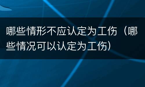 哪些情形不应认定为工伤（哪些情况可以认定为工伤）