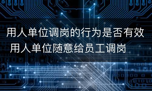 用人单位调岗的行为是否有效 用人单位随意给员工调岗