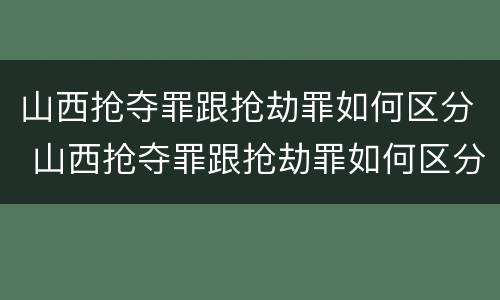 山西抢夺罪跟抢劫罪如何区分 山西抢夺罪跟抢劫罪如何区分的