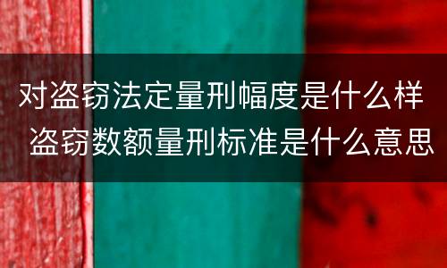 对盗窃法定量刑幅度是什么样 盗窃数额量刑标准是什么意思