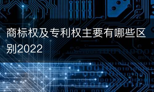 商标权及专利权主要有哪些区别2022
