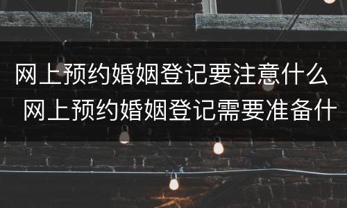 网上预约婚姻登记要注意什么 网上预约婚姻登记需要准备什么