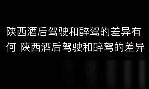 陕西酒后驾驶和醉驾的差异有何 陕西酒后驾驶和醉驾的差异有何规定