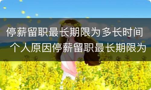 停薪留职最长期限为多长时间 个人原因停薪留职最长期限为多长时间
