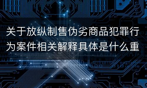 关于放纵制售伪劣商品犯罪行为案件相关解释具体是什么重要规定