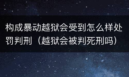 构成暴动越狱会受到怎么样处罚判刑（越狱会被判死刑吗）