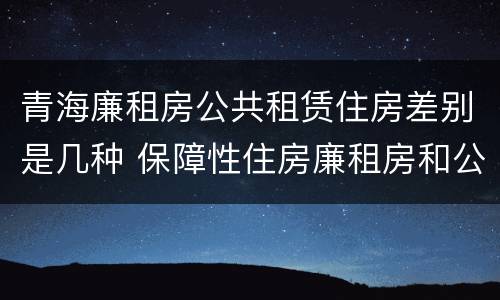 青海廉租房公共租赁住房差别是几种 保障性住房廉租房和公租房区别