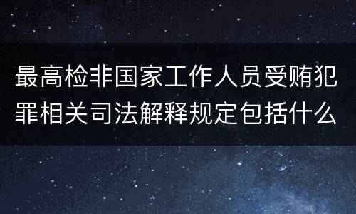最高检非国家工作人员受贿犯罪相关司法解释规定包括什么重要内容