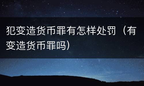 犯变造货币罪有怎样处罚（有变造货币罪吗）