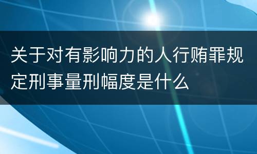 关于对有影响力的人行贿罪规定刑事量刑幅度是什么