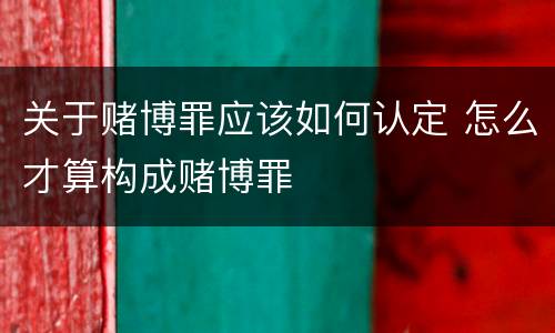 关于赌博罪应该如何认定 怎么才算构成赌博罪