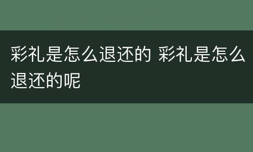 彩礼是怎么退还的 彩礼是怎么退还的呢