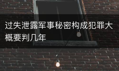 过失泄露军事秘密构成犯罪大概要判几年