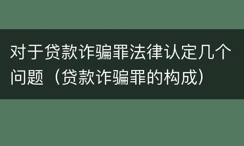 对于贷款诈骗罪法律认定几个问题（贷款诈骗罪的构成）