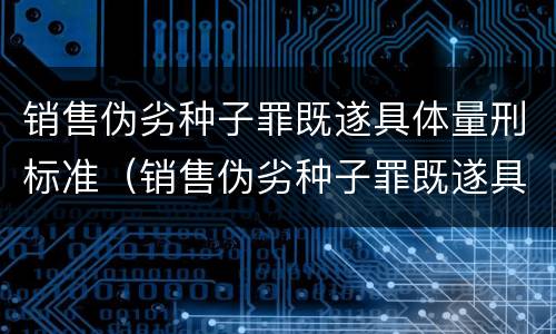 销售伪劣种子罪既遂具体量刑标准（销售伪劣种子罪既遂具体量刑标准是）