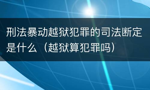 刑法暴动越狱犯罪的司法断定是什么（越狱算犯罪吗）