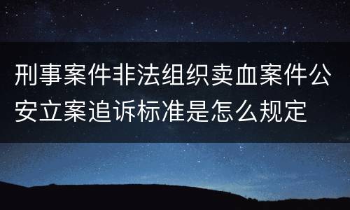 刑事案件非法组织卖血案件公安立案追诉标准是怎么规定
