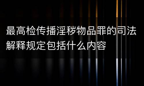最高检传播淫秽物品罪的司法解释规定包括什么内容