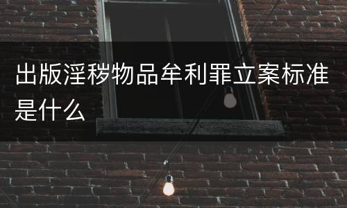 出版淫秽物品牟利罪立案标准是什么