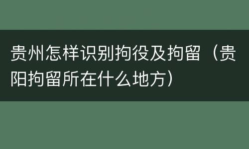 贵州怎样识别拘役及拘留（贵阳拘留所在什么地方）