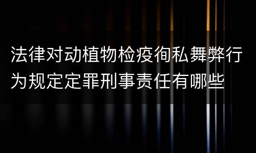 法律对动植物检疫徇私舞弊行为规定定罪刑事责任有哪些