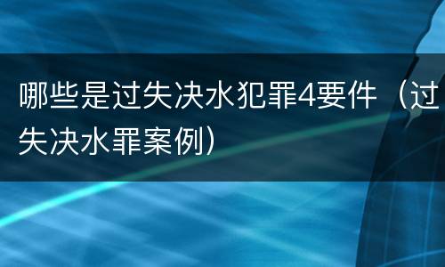 哪些是过失决水犯罪4要件（过失决水罪案例）