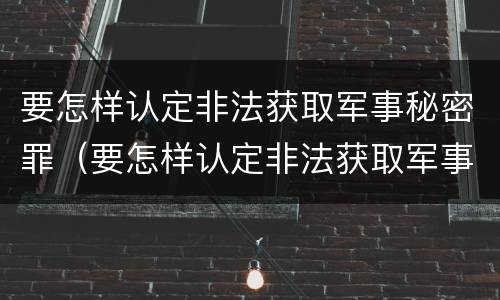 要怎样认定非法获取军事秘密罪（要怎样认定非法获取军事秘密罪案件）