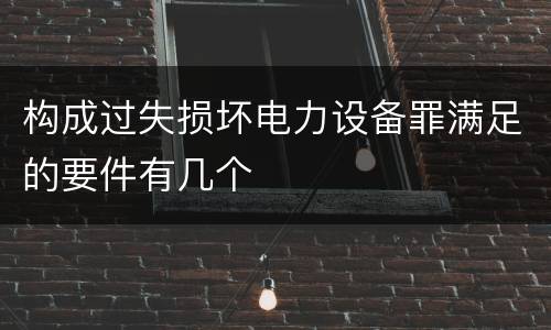 构成过失损坏电力设备罪满足的要件有几个