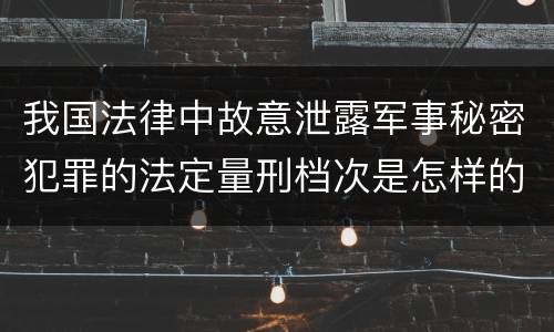 我国法律中故意泄露军事秘密犯罪的法定量刑档次是怎样的