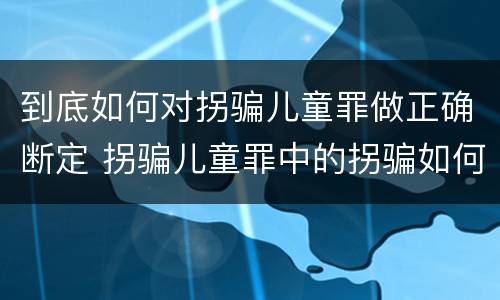 到底如何对拐骗儿童罪做正确断定 拐骗儿童罪中的拐骗如何认定