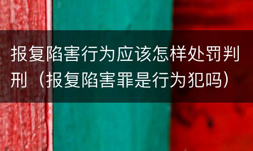 报复陷害行为应该怎样处罚判刑（报复陷害罪是行为犯吗）