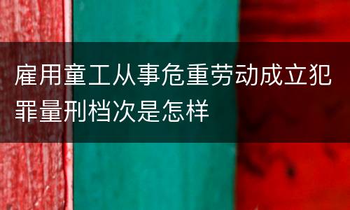 雇用童工从事危重劳动成立犯罪量刑档次是怎样