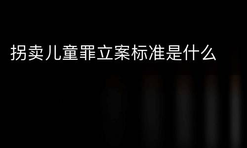 拐卖儿童罪立案标准是什么