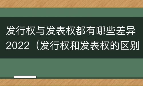 发行权与发表权都有哪些差异2022（发行权和发表权的区别）
