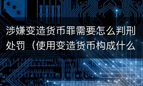 涉嫌变造货币罪需要怎么判刑处罚（使用变造货币构成什么罪）