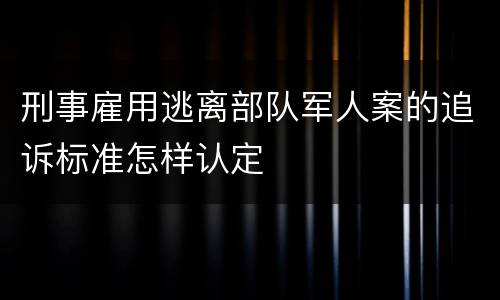 刑事雇用逃离部队军人案的追诉标准怎样认定