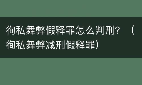 徇私舞弊假释罪怎么判刑？（徇私舞弊减刑假释罪）