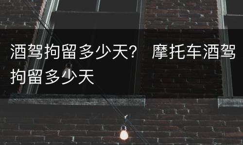 酒驾拘留多少天？ 摩托车酒驾拘留多少天