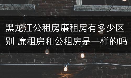 黑龙江公租房廉租房有多少区别 廉租房和公租房是一样的吗