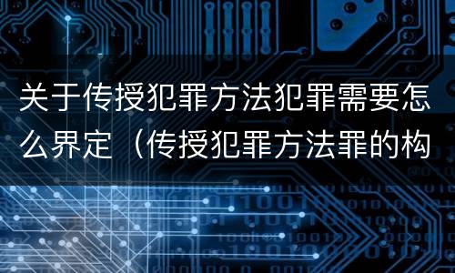 关于传授犯罪方法犯罪需要怎么界定（传授犯罪方法罪的构成要件）