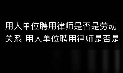 用人单位聘用律师是否是劳动关系 用人单位聘用律师是否是劳动关系人员