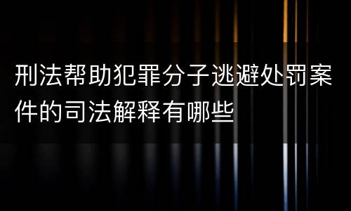 刑法帮助犯罪分子逃避处罚案件的司法解释有哪些