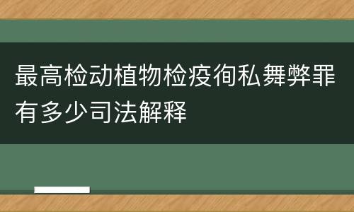 最高检动植物检疫徇私舞弊罪有多少司法解释